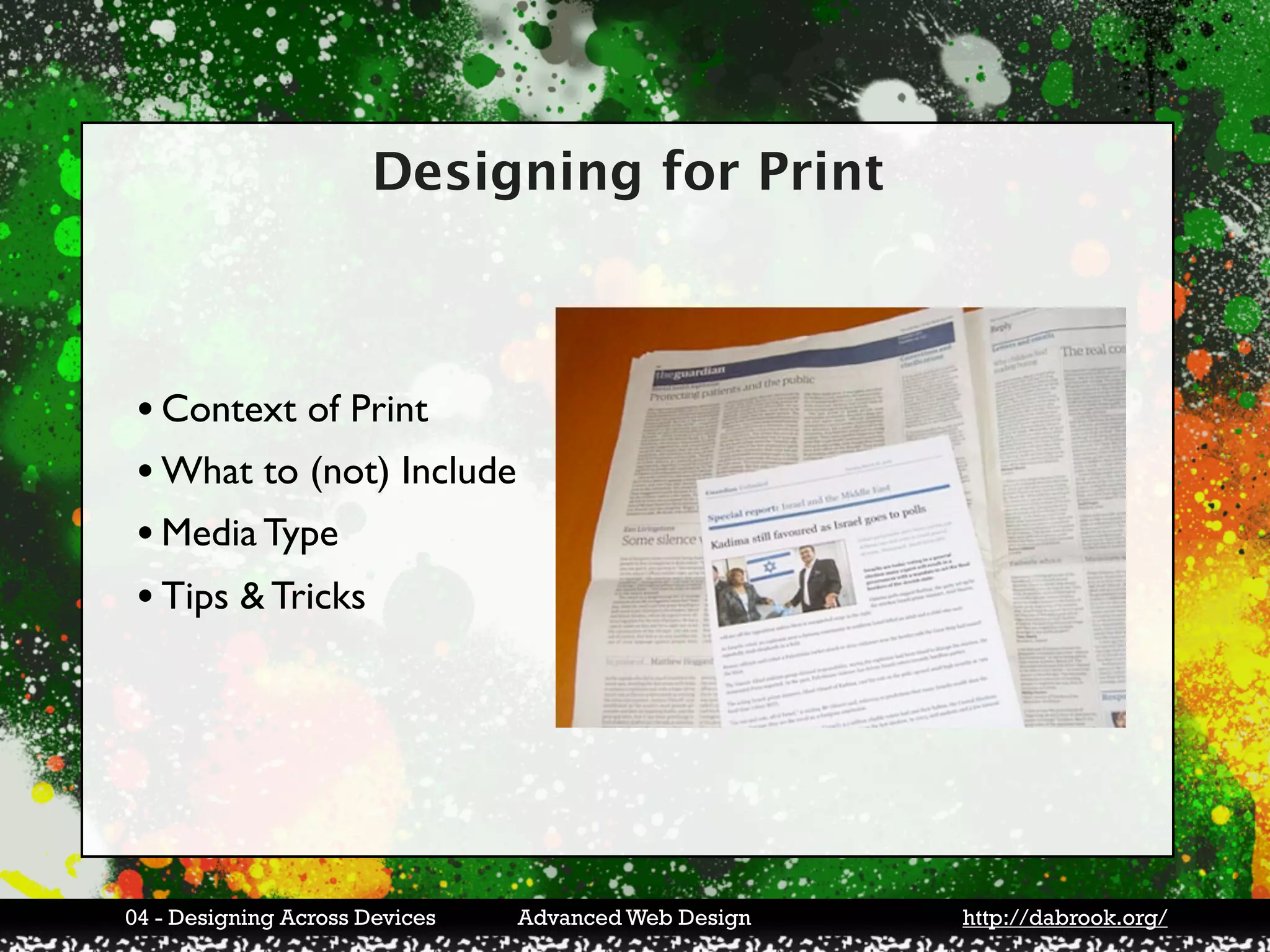 Designing for Print



 • Context of Print
 • What to (not) Include
 • Media Type
 • Tips & Tricks




04 - Designing Across Devices   Advanced Web Design   http://dabrook.org/
 