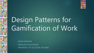 Design Patterns for
Gamification of Work
JAKUB SWACHA
KAROLINA MUSZYŃSKA
UNIVERSITY OF SZCZECIN, POLAND
 
