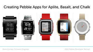 2015 Pebble Developer Retreat
Creating Pebble Apps for Aplite, Basalt, and Chalk
Kevin Conley, Firmware Engineer
 