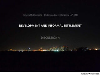 Informal Settlements – Understanding + Interacting (AP-322) – Development
Informal Settlements – Understanding + Interacting (AP-322)
DEVELOPMENT AND INFORMAL SETTLEMENT
DISCUSSION 4
Nipesh P Narayanan
 
