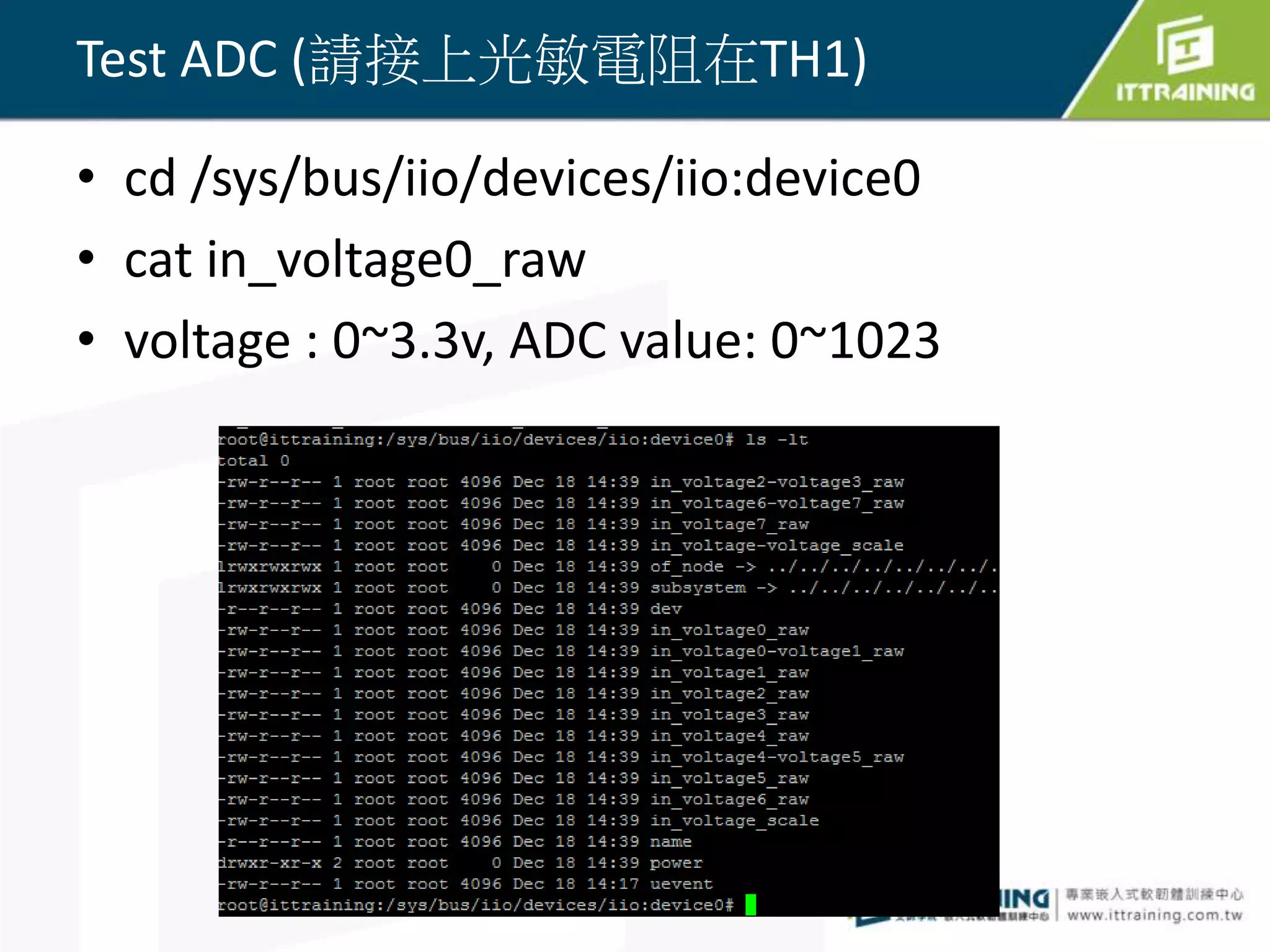 • cd /sys/bus/iio/devices/iio:device0
• cat in_voltage0_raw
• voltage : 0~3.3v, ADC value: 0~1023
44
Test ADC (請接上光敏電阻在TH1)
 