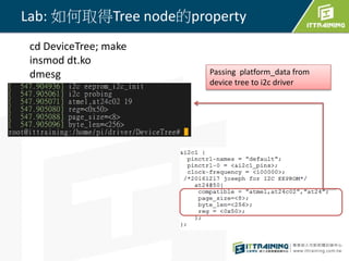 Lab: 如何取得Tree node的property
cd DeviceTree; make
insmod dt.ko
dmesg Passing platform_data from
device tree to i2c driver
 