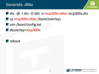 dtc -@ -I dts -O dtb -o mcp300x.dtbo mcp300x.dts
cp mcp300x.dtbo /boot/overlays
vim /boot/config.txt
dtoverlay=mcp300x
reboot
41
Generate .dtbo
 