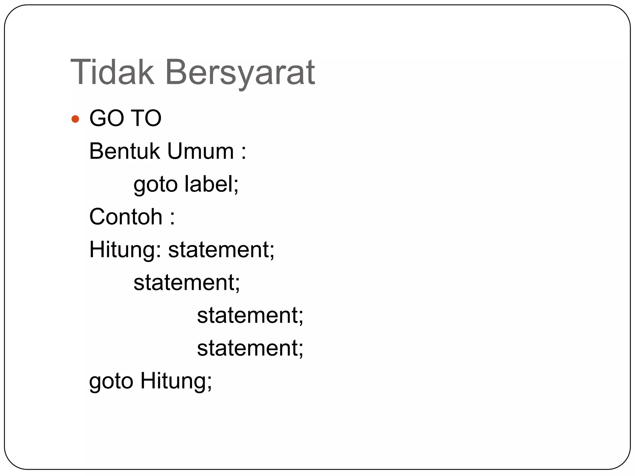 Tidak Bersyarat
 GO TO
 Bentuk Umum :
     goto label;
 Contoh :
 Hitung: statement;
     statement;
            statement;
            statement;
 goto Hitung;
 