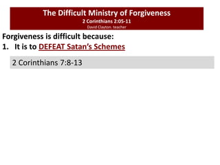 Forgiveness is difficult because:
1. It is to DEFEAT Satan’s Schemes
The Difficult Ministry of Forgiveness
2 Corinthians 2:05-11
David Clayton. teacher
2 Corinthians 7:8-13
 