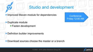 © 2002 - 2015 Jahia Solutions Group SA
Studio and development
Improved Maven module for dependencies
Duplicate module
Fasten development
Definition builder improvements
Download sources choose the master or a branch
Conference
Friday 12:00 AM
 