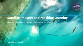 See a better world.™
Satellite Imagery and Machine Learning
MAPPING AND SHAPING OUR UNDERSTANDING OF THE WORLD
 