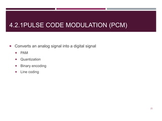4.2.1PULSE CODE MODULATION (PCM)
 Converts an analog signal into a digital signal
 PAM
 Quantization
 Binary encoding
 Line coding
21
 