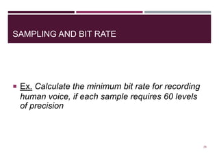 SAMPLING AND BIT RATE
 Ex. Calculate the minimum bit rate for recording
human voice, if each sample requires 60 levels
of precision
29
 