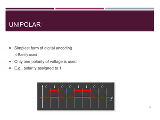 UNIPOLAR
 Simplest form of digital encoding
Rarely used
 Only one polarity of voltage is used
 E.g., polarity assigned to 1
8
t
0 1 0 0 1 1 0 0
 