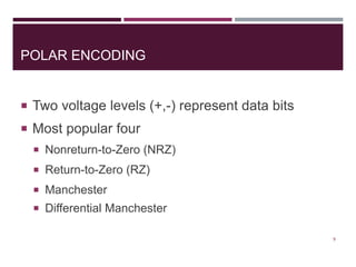 POLAR ENCODING
 Two voltage levels (+,-) represent data bits
 Most popular four
 Nonreturn-to-Zero (NRZ)
 Return-to-Zero (RZ)
 Manchester
 Differential Manchester
9
 