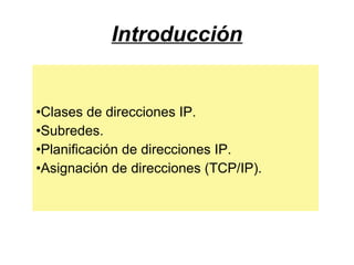 Introducción
•Clases de direcciones IP.
•Subredes.
•Planificación de direcciones IP.
•Asignación de direcciones (TCP/IP).
 
