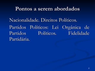 Pontos a serem abordados Nacionalidade. Direitos Políticos.  Partidos Políticos: Lei Orgânica de Partidos Políticos. Fidelidade Partidária. 