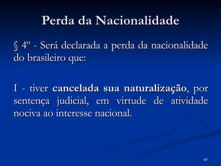 Perda da Nacionalidade § 4º - Será declarada a perda da nacionalidade do brasileiro que: I - tiver  cancelada sua naturalização , por sentença judicial, em virtude de atividade nociva ao interesse nacional. 