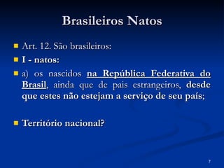 Brasileiros Natos Art. 12. São brasileiros: I - natos: a) os nascidos  na República Federativa do Brasil , ainda que de pais estrangeiros,  desde que estes não estejam a serviço de seu país ; Território nacional? 