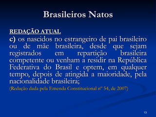 Brasileiros Natos <ul><li>REDAÇÃO ATUAL </li></ul><ul><li>c)  os nascidos no estrangeiro de pai brasileiro ou de mãe brasi...