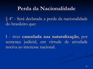 Perda da Nacionalidade <ul><li>§ 4º - Será declarada a perda da nacionalidade do brasileiro que: </li></ul><ul><li>I - tiv...