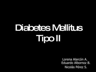 Diabetes Mellitus Tipo II Lorena Alarcón A.   Eduardo Albornoz B. Nicolás Pérez S. 