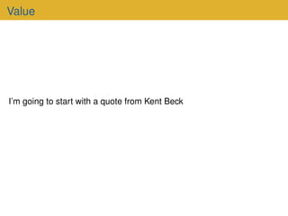 Value
I’m going to start with a quote from Kent Beck
 