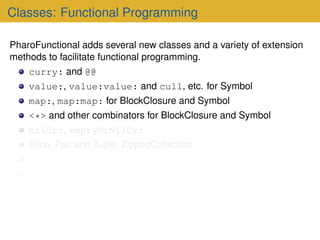 Classes: Functional Programming
PharoFunctional adds several new classes and a variety of extension
methods to facilitate ...