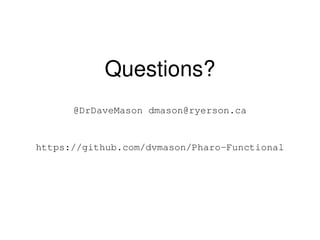 Questions?
@DrDaveMason dmason@ryerson.ca
https://github.com/dvmason/Pharo-Functional
 