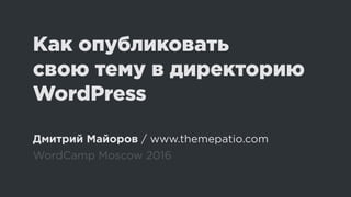 Как опубликовать
свою тему в директорию
WordPress
Дмитрий Майоров / www.themepatio.com
WordCamp Moscow 2016
 