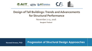 Naveed Anwar, AIT Solutions
Progression of Structural Design Approaches
Design ofTall Buildings:Trends and Advancements
for Structural Performance
Bangkok-Thailand
November 7-11, 2016
NaveedAnwar, PhD
 