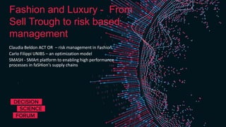 Fashion and Luxury - From
Sell Trough to risk based
management
Claudia Beldon ACT OR – risk management in Fashion
Carlo Filippi UNIBS – an optimization model
SMASH - SMArt platform to enabling high performance
processes in faSHion's supply chains
 