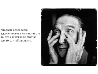  
Что меня более всего
удовлетворяет в жизни, так это
то, что я никогда не работал
для того, чтобы выжить.
 