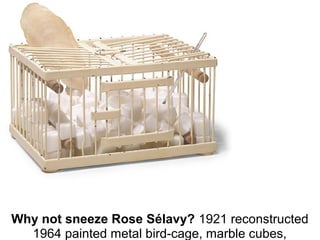 Why not sneeze Rose Sélavy? 1921 reconstructed 
1964 painted metal bird-cage, marble cubes, 
 