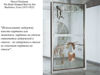 Marcel Duchamp
The Bride Stripped Bare by Her
Bachelors, Even (1915-1923)
"Использовать задержку
вместо картины или
живописи; картина на стекла
становится задержкой в
стекле - но задержка в стекле
не означает картины на
стекле".
 