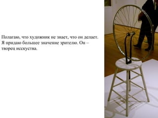  
Полагаю, что художник не знает, что он делает.
Я придаю большее значение зрителю. Он –
творец исскуства.
 