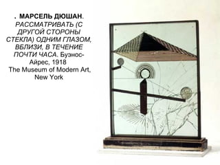 . МАРСЕЛЬ ДЮШАН.
РАССМАТРИВАТЬ (С
ДРУГОЙ СТОРОНЫ
СТЕКЛА) ОДНИМ ГЛАЗОМ,
ВБЛИЗИ, В ТЕЧЕНИЕ
ПОЧТИ ЧАСА. Буэнос-
Айрес, 1918
The Museum of Modern Art,
New York
 
