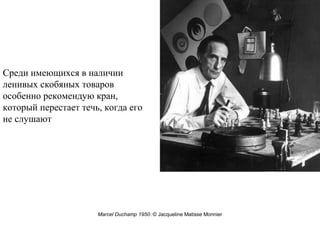 Marcel Duchamp 1950. © Jacqueline Matisse Monnier
Среди имеющихся в наличии
ленивых скобяных товаров
особенно рекомендую кран,
который перестает течь, когда его
не слушают
 
