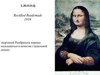 Rectified Readymade
1919
L.H.O.O.Q.
«картиной Рембрандта хорошо
пользоваться в качестве гладильной
доски»
 