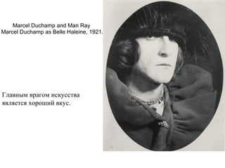 Marcel Duchamp and Man Ray 
Marcel Duchamp as Belle Haleine, 1921.
Главным врагом искусства
является хороший вкус.
 