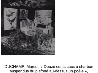 DUCHAMP, Marcel, « Douze cents sacs à charbon 
suspendus du plafond au-dessus un poêle », 
 