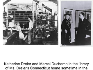 Katherine Dreier and Marcel Duchamp in the library 
of Ms. Dreier's Connecticut home sometime in the 
 
