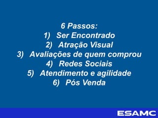 6 Passos:
1) Ser Encontrado
2) Atração Visual
3) Avaliações de quem comprou
4) Redes Sociais
5) Atendimento e agilidade
6) Pós Venda
 