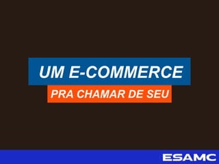 UM E-COMMERCE
PRA CHAMAR DE SEU
 