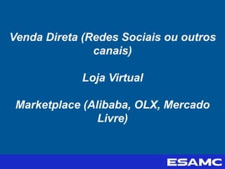 Venda Direta (Redes Sociais ou outros
canais)
Loja Virtual
Marketplace (Alibaba, OLX, Mercado
Livre)
 