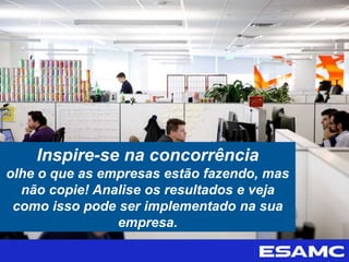 Inspire-se na concorrência
olhe o que as empresas estão fazendo, mas
não copie! Analise os resultados e veja
como isso pode ser implementado na sua
empresa.
 