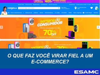 O QUE FAZ VOCÊ VIRAR FIEL A UM
E-COMMERCE?
 