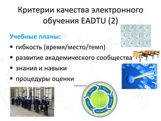 Критерии качества электронного обучения EADTU (2) Учебные планы: гибкость (время / место / темп) развитие академического сообщества знания и навыки процедуры оценки 