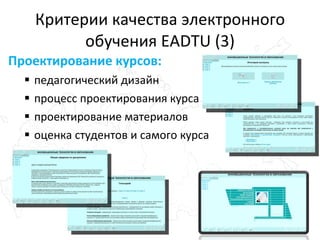 Критерии качества электронного обучения EADTU (3) Проектирование курсов: педагогический дизайн процесс проектирования курса проектирование материалов оценка студентов и самого курса 