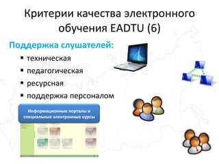 Критерии качества электронного обучения EADTU (6) Поддержка слушателей: техническая педагогическая ресурсная поддержка персоналом  Информационные порталы и специальные электронные курсы 