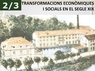2/3 TRANSFORMACIONS ECONÒMIQUES
I SOCIALS EN EL SEGLE XIX
 