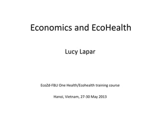 Economics and EcoHealth
EcoZd-FBLI One Health/Ecohealth training course
Hanoi, Vietnam, 27-30 May 2013
Lucy Lapar
 
