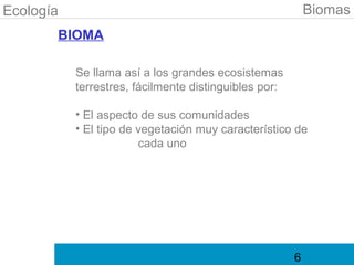 Ecología                                                   Biomas
       BIOMA

           Se llama así a los grandes ecosistemas
           terrestres, fácilmente distinguibles por:

           • El aspecto de sus comunidades
           • El tipo de vegetación muy característico de
                        cada uno




                                                       6
 