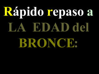 R ápido  r epaso  a   LA   EDAD del  BRONCE : 